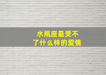 水瓶座最受不了什么样的爱情