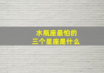 水瓶座最怕的三个星座是什么,水瓶最怕的星座是谁