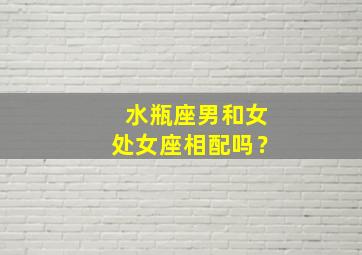 水瓶座男和女处女座相配吗？