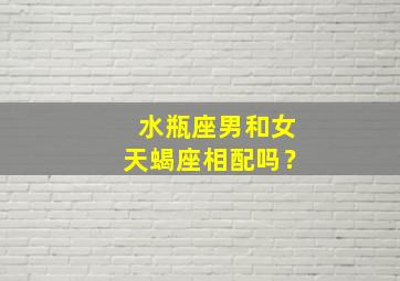 水瓶座男和女天蝎座相配吗？,水瓶座男和天蝎座女生配吗