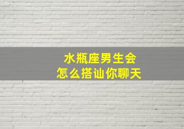 水瓶座男生会怎么搭讪你聊天,12星座如何搭讪陌生人