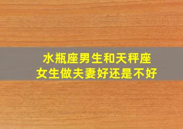 水瓶座男生和天秤座女生做夫妻好还是不好