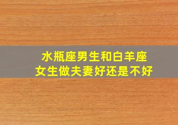 水瓶座男生和白羊座女生做夫妻好还是不好,水瓶座男生和白羊女合适吗