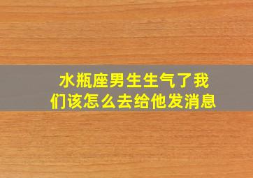 水瓶座男生生气了我们该怎么去给他发消息,水瓶座男生生气了应该怎样做