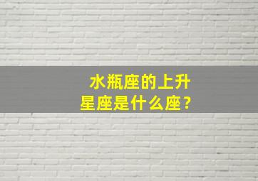 水瓶座的上升星座是什么座？,水瓶的上升星座是哪个星座