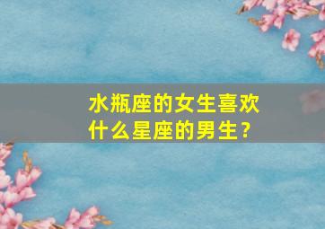 水瓶座的女生喜欢什么星座的男生？