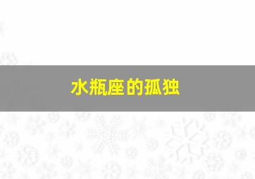 水瓶座的孤独,水瓶座的人是不是都很孤独啊