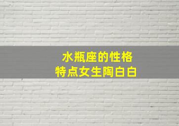 水瓶座的性格特点女生陶白白,淘白白分析水瓶座