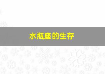 水瓶座的生存,水瓶座可以生活到什么