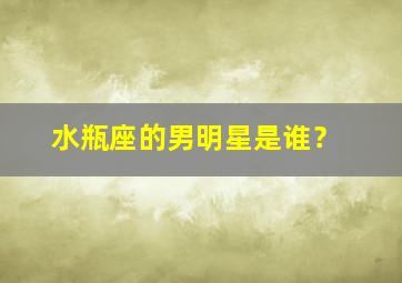 水瓶座的男明星是谁？,水瓶座的男明星有哪些(中国人)