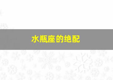 水瓶座的绝配,水瓶座的绝配伴侣是谁