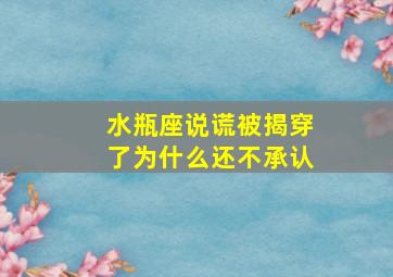 水瓶座说谎被揭穿了为什么还不承认,水瓶座谎言被揭穿的反应