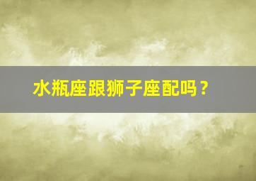 水瓶座跟狮子座配吗？,水瓶座跟狮子座配不配