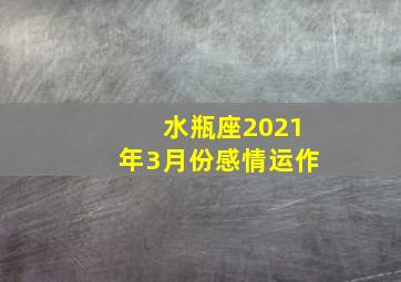 水瓶座2021年3月份感情运作,2021年星座感情运势排行