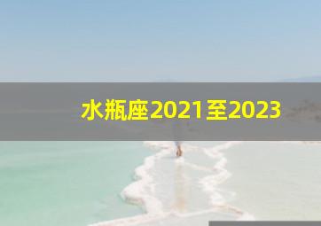 水瓶座2021至2023,水瓶座2023年婚姻运势最新全解先苦后甜