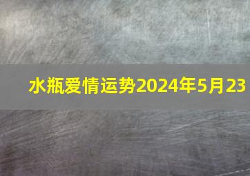 水瓶爱情运势2024年5月23,水瓶座2024年5月24日运势