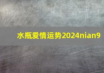 水瓶爱情运势2024nian9,水瓶爱情运势2024nian6