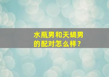 水瓶男和天蝎男的配对怎么样？,水瓶男和天蝎男谁适合成家