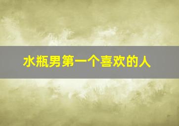 水瓶男第一个喜欢的人,你所知道的水瓶男喜欢人有什么表现