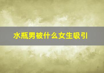 水瓶男被什么女生吸引,水瓶男被哪种女生吃定水瓶男看上的女人很少