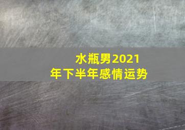 水瓶男2021年下半年感情运势,