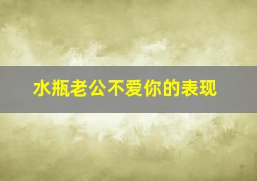 水瓶老公不爱你的表现,水瓶座男生对女朋友很失望的表现