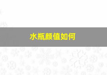 水瓶颜值如何,水瓶颜值如何提升