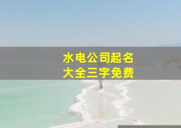 水电公司起名大全三字免费,水电公司起名大全三字免费取名