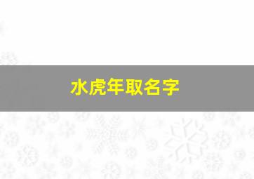 水虎年取名字,水虎年出生的虎宝宝取名字