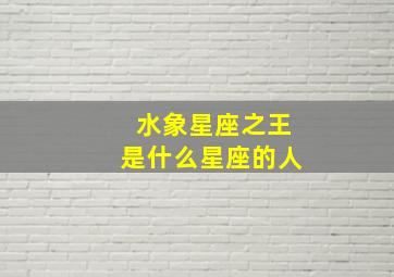 水象星座之王是什么星座的人,水象星座都有哪几个星座