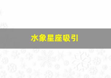 水象星座吸引,水象星座和风象星座适合吗水象星座情感丰富