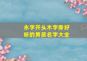 永字开头木字旁好听的男孩名字大全,带永字有涵养的男孩名字