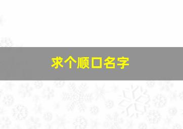 求个顺口名字,好听又顺口的小名推荐