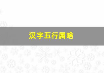 汉字五行属啥,汉字的五行属性表