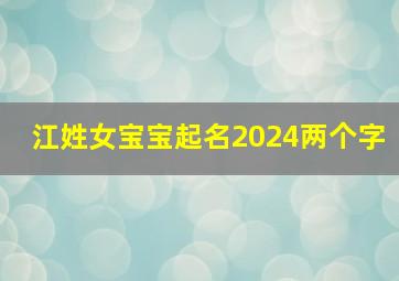 江姓女宝宝起名2024两个字,江姓女宝宝起名2024两个字