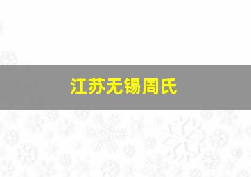 江苏无锡周氏,周姓姓氏源流和迁徙分布