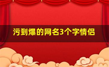 污到爆的网名3个字情侣,又污又可爱的情侣网名关于又污又可爱的情侣网名