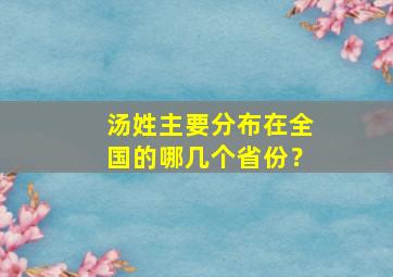 汤姓主要分布在全国的哪几个省份？,汤姓现状与分布