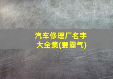 汽车修理厂名字大全集(要霸气),修理厂的名字咋取名霸气的店铺起名推荐