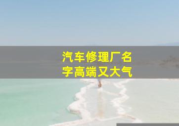 汽车修理厂名字高端又大气,汽车服务公司起名字大全高端大气的汽车服务公司名字