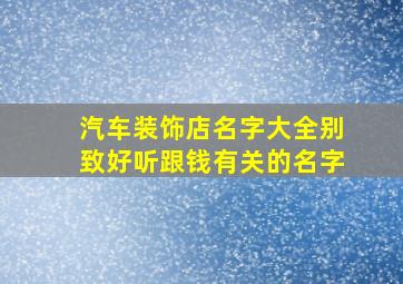 汽车装饰店名字大全别致好听跟钱有关的名字,火爆好听的汽车装饰店名字