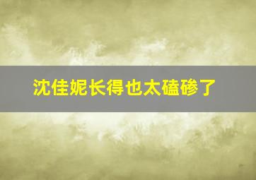 沈佳妮长得也太磕碜了,沈佳妮多少岁了