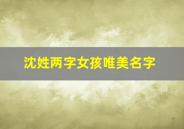 沈姓两字女孩唯美名字,沈姓女孩两字名字大全