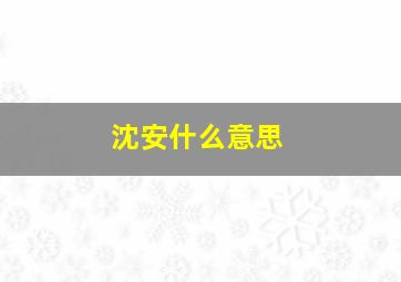 沈安什么意思,沈安和是什么身份