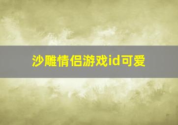 沙雕情侣游戏id可爱,沙雕的情侣游戏id