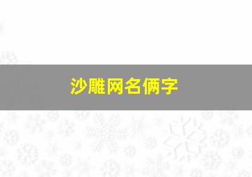 沙雕网名俩字,沙雕网名大全2个字的