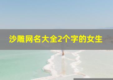 沙雕网名大全2个字的女生,好听又很沙雕的网名两个字