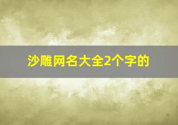 沙雕网名大全2个字的,好听又很沙雕的网名两个字