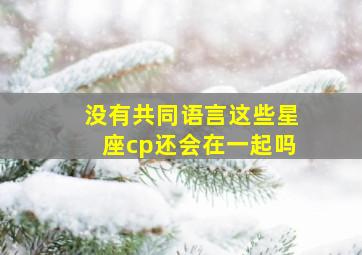 没有共同语言这些星座cp还会在一起吗,没有共同语言就不能在一起吗