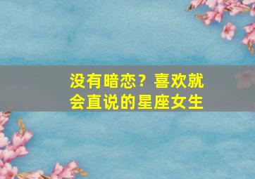 没有暗恋？喜欢就会直说的星座女生,暗恋没有说过话的女生